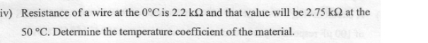 iv) Resistance of a wire at the 0°C is 2.2 kΩ and that value will be 2.75 kΩ at the
50°C. Determine the temperature coefficient of the material.