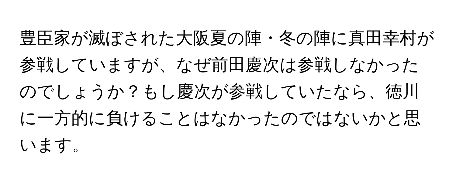 豊臣家が滅ぼされた大阪夏の陣・冬の陣に真田幸村が参戦していますが、なぜ前田慶次は参戦しなかったのでしょうか？もし慶次が参戦していたなら、徳川に一方的に負けることはなかったのではないかと思います。