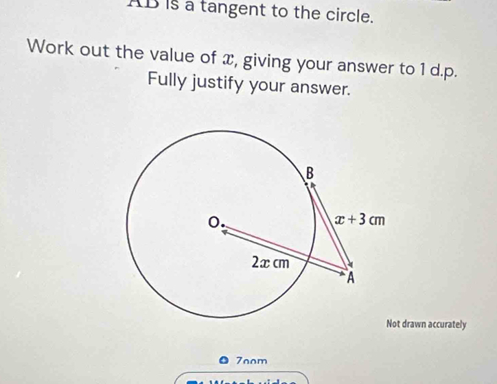 AB is a tangent to the circle.
Work out the value of x, giving your answer to 1 d.p.
Fully justify your answer.
drawn accurately
7oom