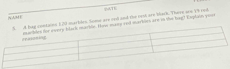 NAME DATE 
ontains 120 marbles. Some are red and the rest are black. There are 19 red 
ow many red marbles are in the bag? Explain your