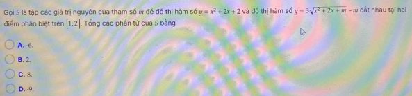 Gọi S là tập các giá trị nguyên của tham số m để đồ thị hàm số y=x^2+2x+2 và đồ thị hàm số y=3sqrt(x^2+2x+m)-m cắt nhau tại hai
điểm phân biệt trên [1;2]. Tổng các phần từ của S bằng
A. -6.
B. 2.
C. 8.
D. -9.