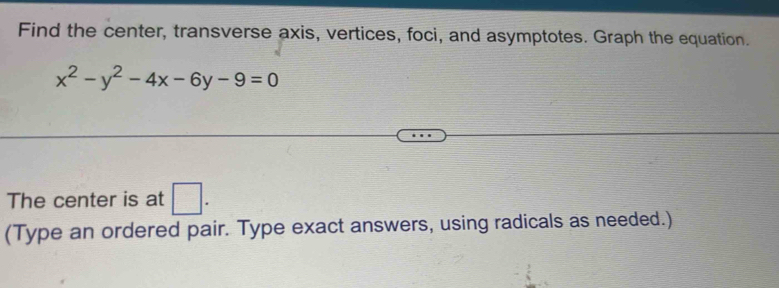 Find the center, transverse axis, vertices, foci, and asymptotes. Graph the equation.
x^2-y^2-4x-6y-9=0
The center is at □. 
(Type an ordered pair. Type exact answers, using radicals as needed.)