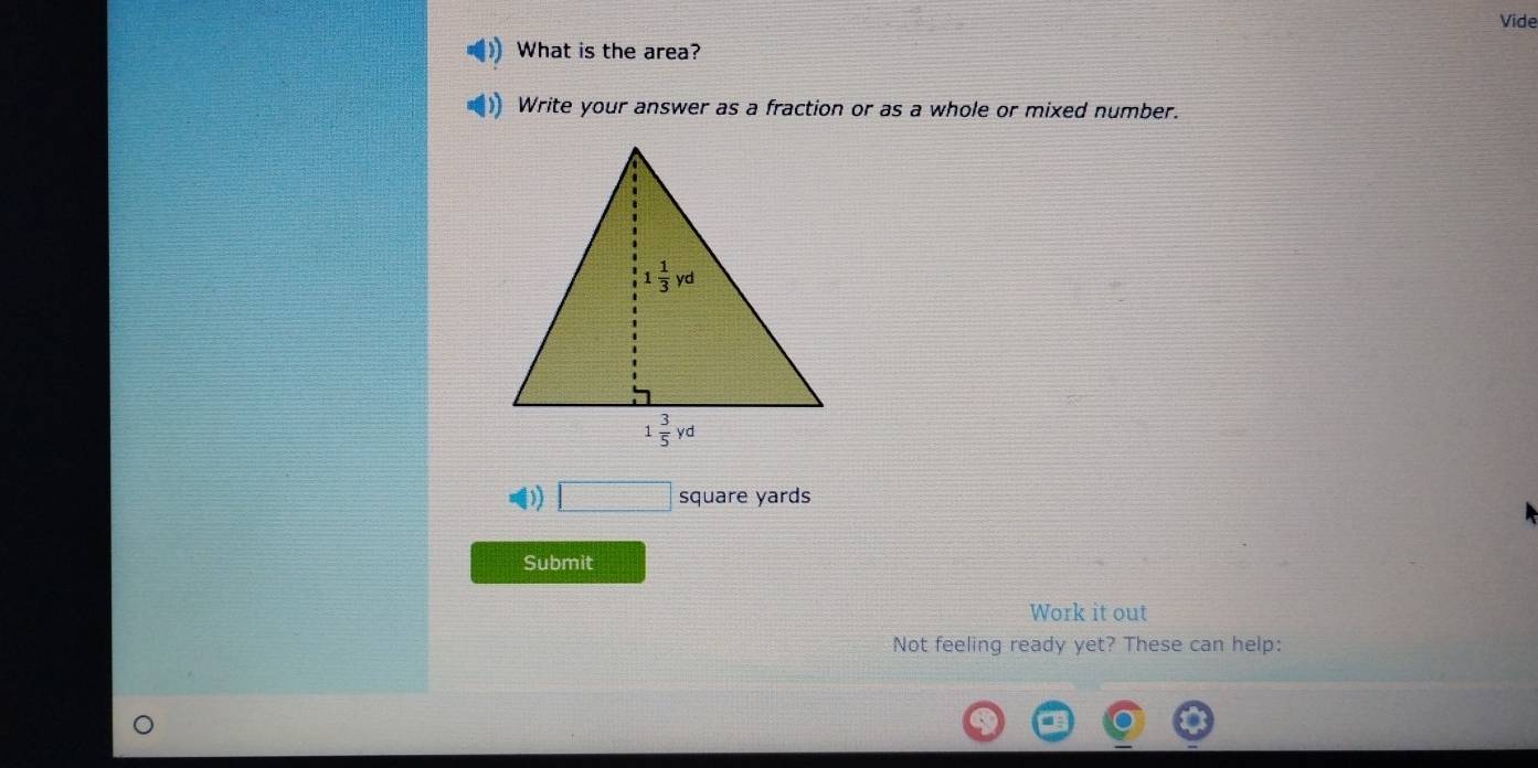 Vide
What is the area?
Write your answer as a fraction or as a whole or mixed number.
□ square yards
Submit
Work it out
Not feeling ready yet? These can help: