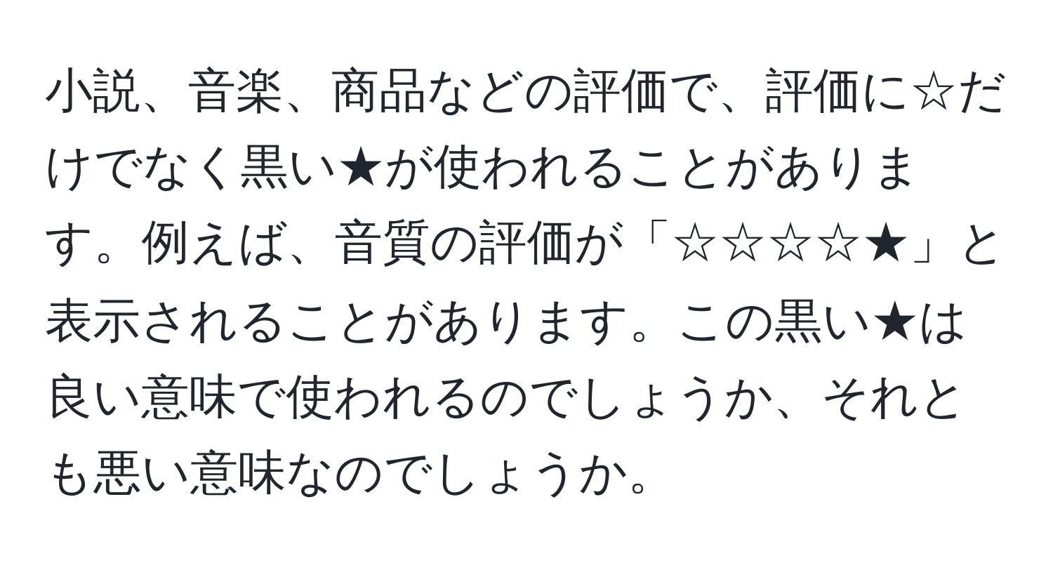 小説、音楽、商品などの評価で、評価に☆だけでなく黒い★が使われることがあります。例えば、音質の評価が「☆☆☆☆★」と表示されることがあります。この黒い★は良い意味で使われるのでしょうか、それとも悪い意味なのでしょうか。