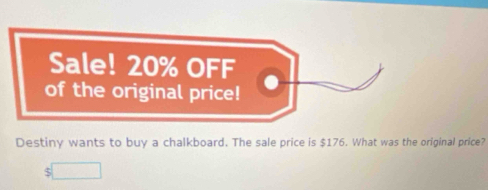 Sale! 20% OFF 
of the original price! 
Destiny wants to buy a chalkboard. The sale price is $176. What was the original price?