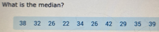 What is the median?
38 32 26 22 34 26 42 29 35 39