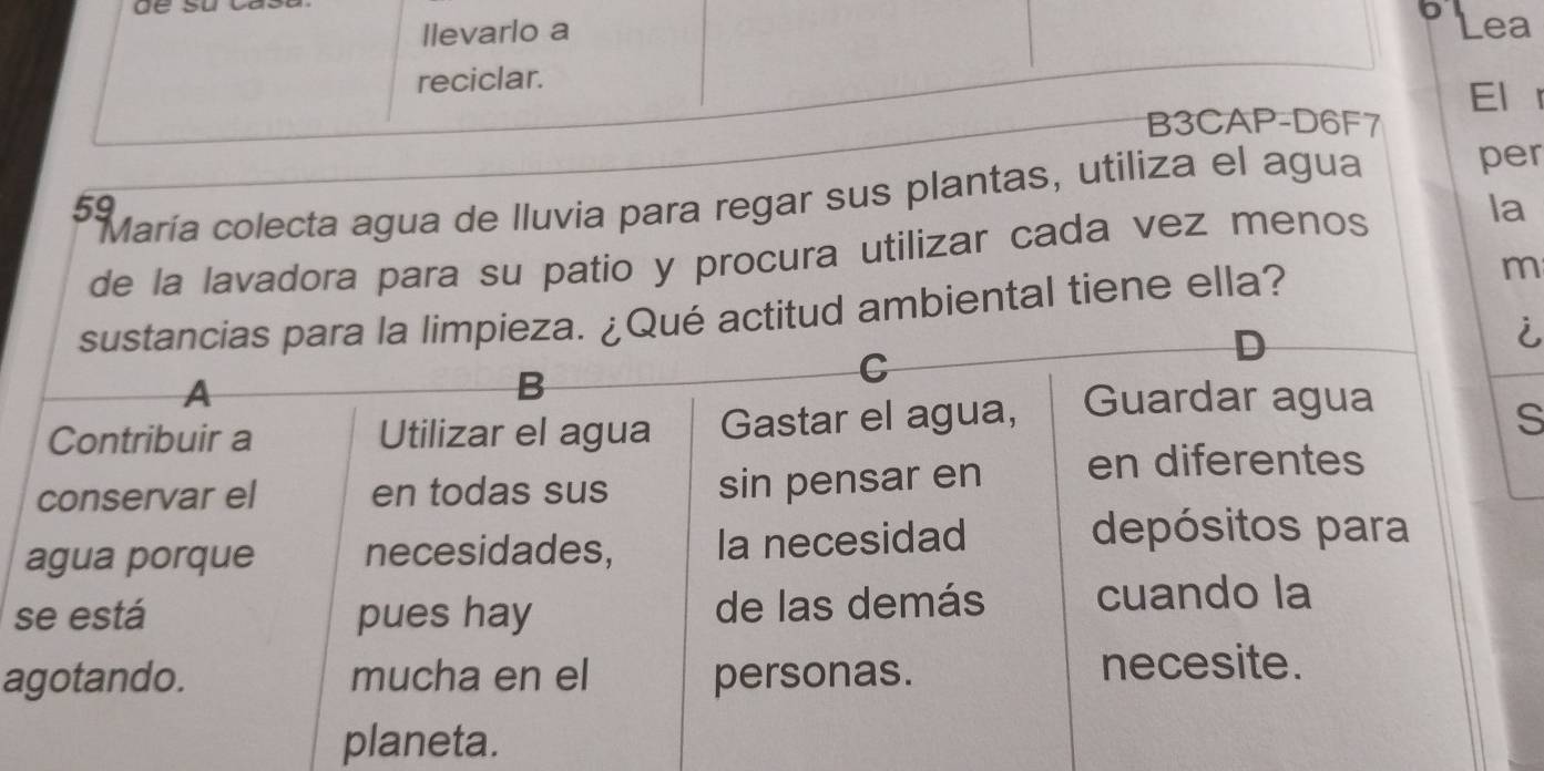 llevarlo a Lea 
reciclar. El r 
B3CAP-D6F7 
María colecta agua de Iluvia para regar sus plantas, utiliza el agua per 
de la lavadora para su patio y procura utilizar cada vez menos la 
d ambiental tiene ella? m 
i 
S 
s 
a