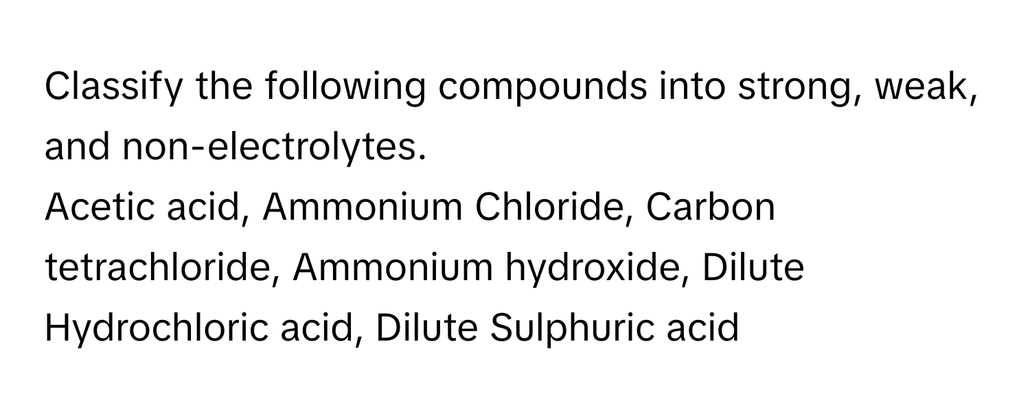 Classify the following compounds into strong, weak, and non-electrolytes.
Acetic acid, Ammonium Chloride, Carbon tetrachloride, Ammonium hydroxide, Dilute Hydrochloric acid, Dilute Sulphuric acid