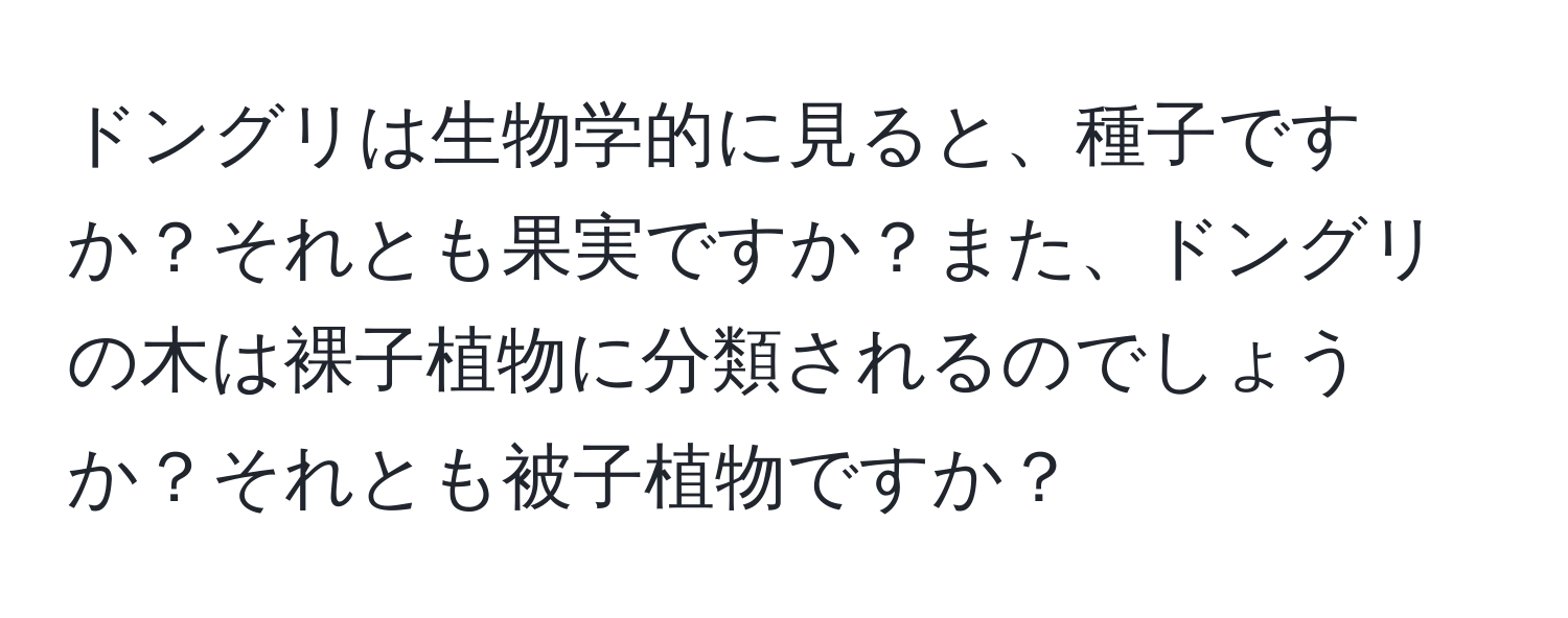 ドングリは生物学的に見ると、種子ですか？それとも果実ですか？また、ドングリの木は裸子植物に分類されるのでしょうか？それとも被子植物ですか？