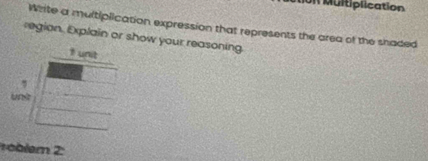 Multiplication 
Write a multiplication expression that represents the area of the shaded 
region. Explain or show your reasoning. 
1 unit 
, 
und 
oblem 2: