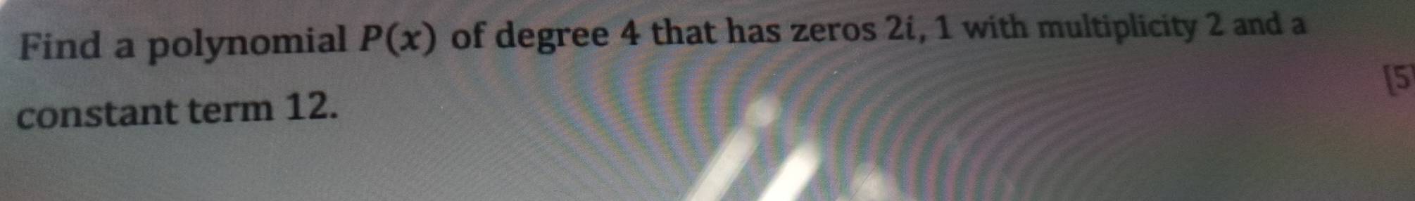 Find a polynomial P(x) of degree 4 that has zeros 2í, 1 with multiplicity 2 and a 
[ 5
constant term 12.