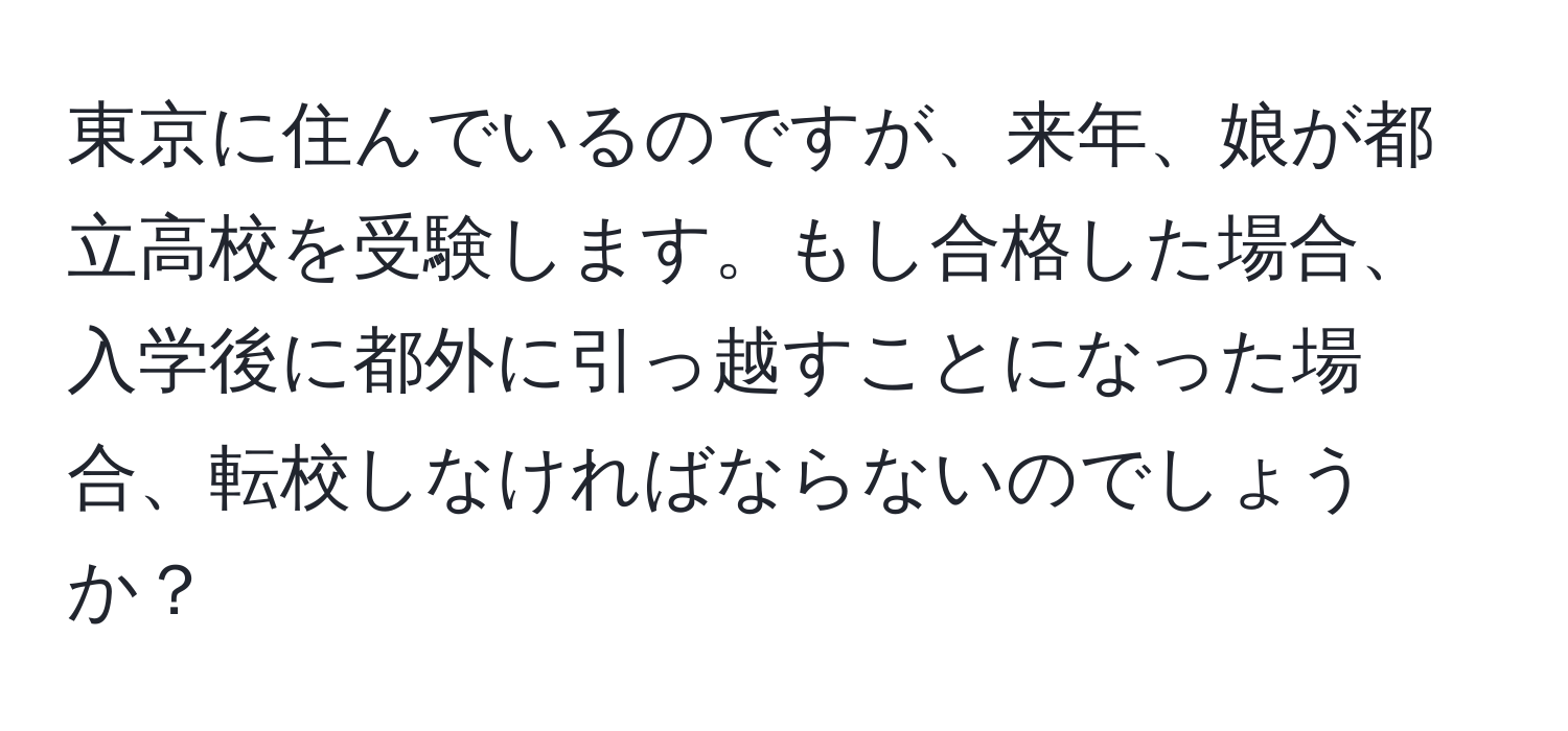 東京に住んでいるのですが、来年、娘が都立高校を受験します。もし合格した場合、入学後に都外に引っ越すことになった場合、転校しなければならないのでしょうか？