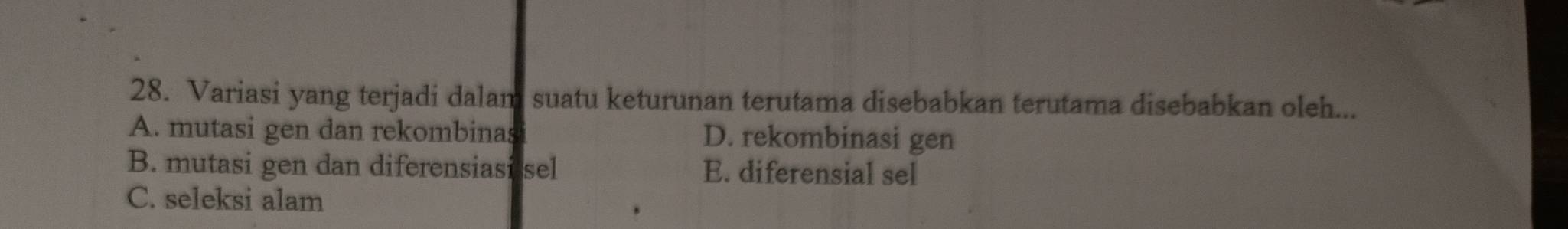 Variasi yang terjadi dalam suatu keturunan terutama disebabkan terutama disebabkan oleh...
A. mutasi gen dan rekombinas D. rekombinasi gen
B. mutasi gen dan diferensiasi sel E. diferensial sel
C. seleksi alam