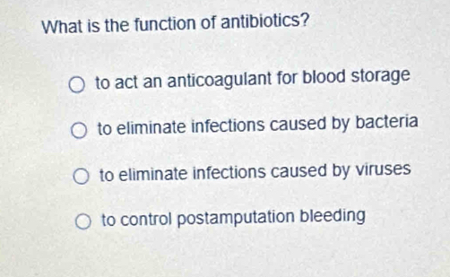 What is the function of antibiotics?
to act an anticoagulant for blood storage
to eliminate infections caused by bacteria
to eliminate infections caused by viruses
to control postamputation bleeding