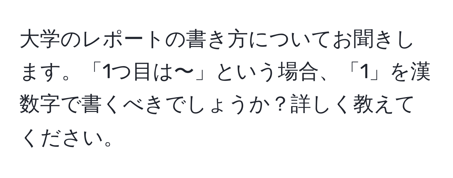 大学のレポートの書き方についてお聞きします。「1つ目は〜」という場合、「1」を漢数字で書くべきでしょうか？詳しく教えてください。