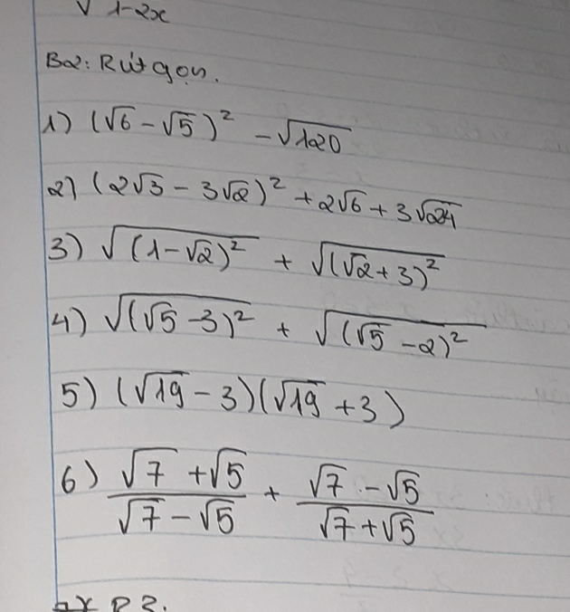 v1-2x 
Bo: Rutyou. 
() (sqrt(6)-sqrt(5))^2-sqrt(120)
Q7 (2sqrt(3)-3sqrt(2))^2+2sqrt(6)+3sqrt(24)
3) sqrt((1-sqrt 2))^2+sqrt((sqrt 2)+3)^2
4) sqrt((sqrt 5)-3)^2+sqrt((sqrt 5)-2)^2
5) (sqrt(19)-3)(sqrt(19)+3)
6)  (sqrt(7)+sqrt(5))/sqrt(7)-sqrt(5) + (sqrt(7)-sqrt(5))/sqrt(7)+sqrt(5) 