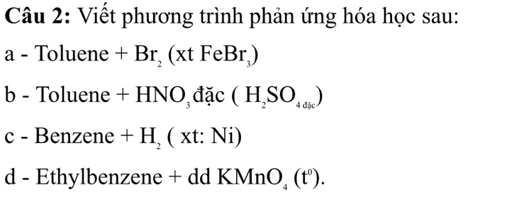 Viết phương trình phản ứng hóa học sau: 
a - To 1uet ne +Br_2(xtFeBr_3)
b - Toluene +HNO_3 đặc (H_2SO_4dic)
c - Benzene +H_2(xt:Ni)
d - Ethylbenzene + dd KMnO_4(t^0).