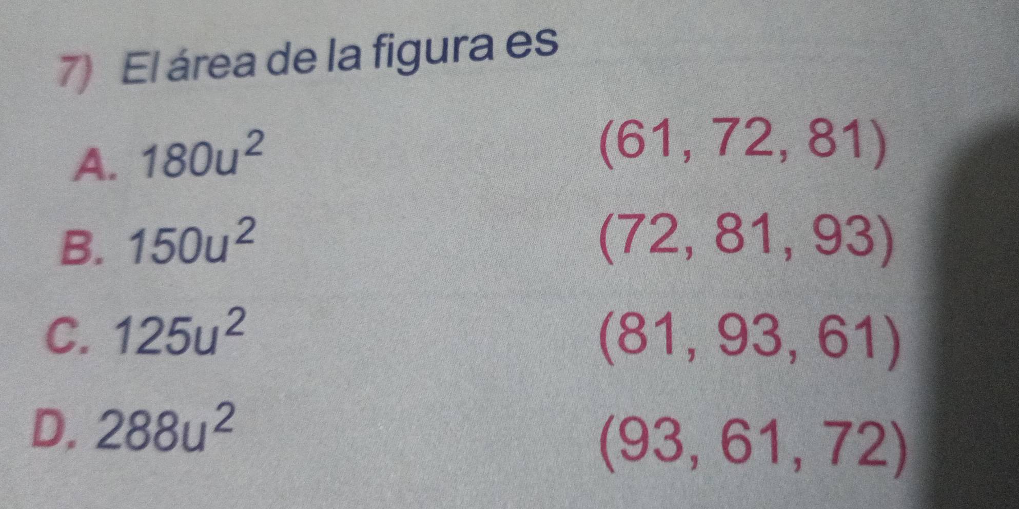 El área de la figura es
A. 180u^2
(61,72,81)
B. 150u^2
(72,81,93)
C. 125u^2
(81,93,61)
D. 288u^2
(93,61,72)