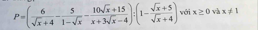 P=( 6/sqrt(x)+4 - 5/1-sqrt(x) - (10sqrt(x)+15)/x+3sqrt(x)-4 ):(1- (sqrt(x)+5)/sqrt(x)+4 ) với x≥ 0 và x!= 1