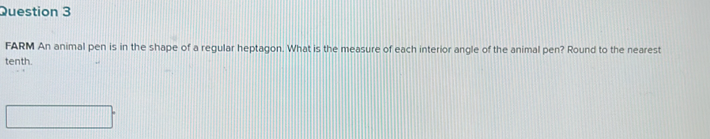 FARM An animal pen is in the shape of a regular heptagon. What is the measure of each interior angle of the animal pen? Round to the nearest 
tenth.