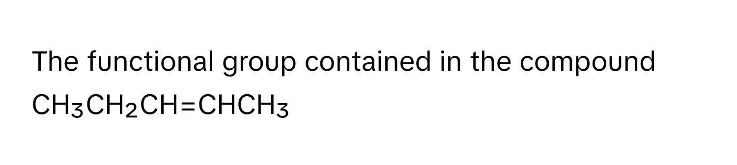 The functional group contained in the compound CH₃CH₂CH=CHCH₃