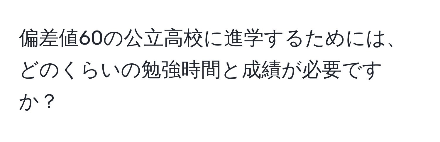 偏差値60の公立高校に進学するためには、どのくらいの勉強時間と成績が必要ですか？