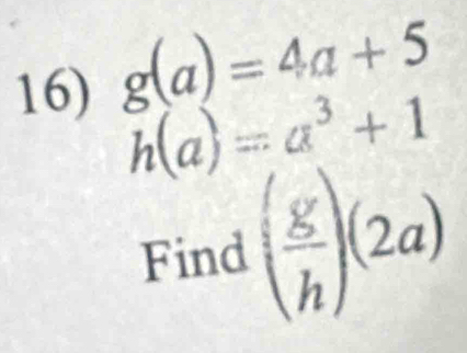 g(a)=4a+5
h(a)=a^3+1
Find ( g/h )(2a)