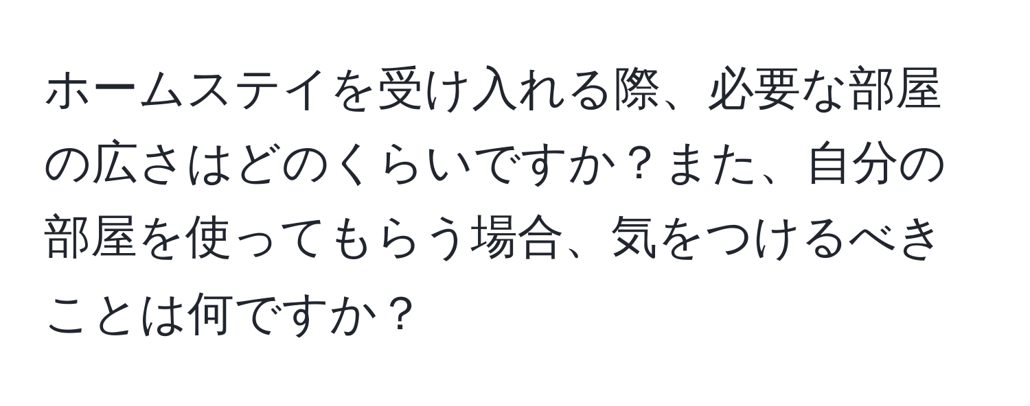 ホームステイを受け入れる際、必要な部屋の広さはどのくらいですか？また、自分の部屋を使ってもらう場合、気をつけるべきことは何ですか？