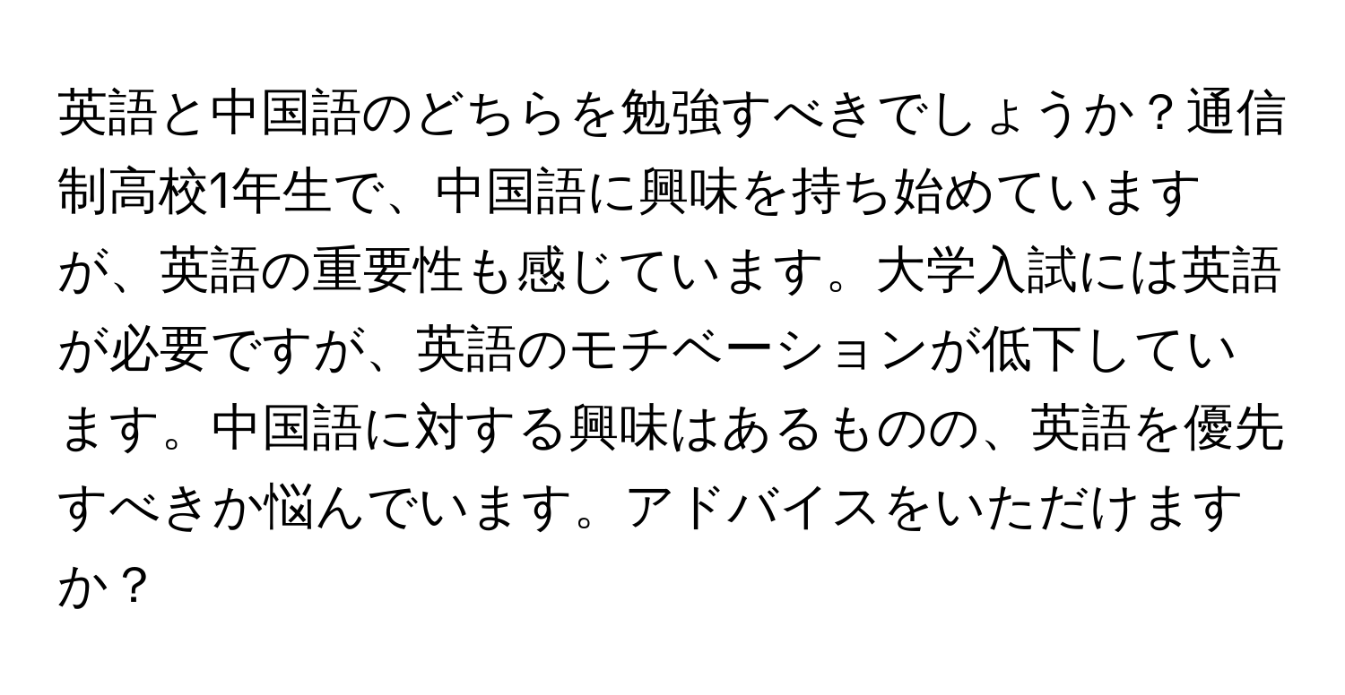 英語と中国語のどちらを勉強すべきでしょうか？通信制高校1年生で、中国語に興味を持ち始めていますが、英語の重要性も感じています。大学入試には英語が必要ですが、英語のモチベーションが低下しています。中国語に対する興味はあるものの、英語を優先すべきか悩んでいます。アドバイスをいただけますか？