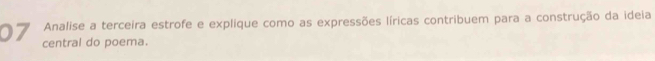 Analise a terceira estrofe e explique como as expressões líricas contribuem para a construção da ideia 
07 central do poema.