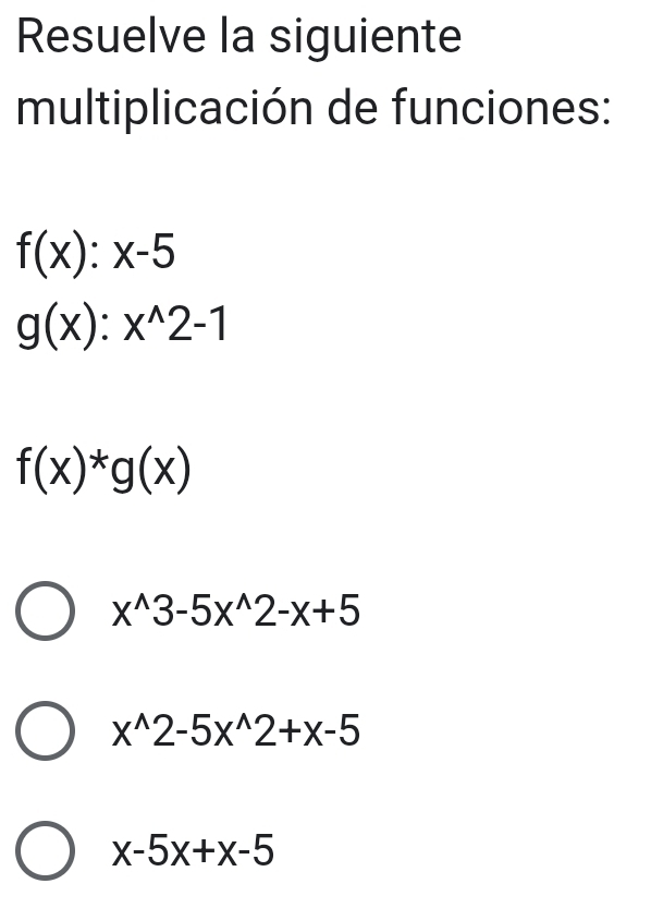 Resuelve la siguiente
multiplicación de funciones:
f(x):x-5
g(x):x^(wedge)2-1
f(x)^*g(x)
x^(wedge)3-5x^(wedge)2-x+5
x^(wedge)2-5x^(wedge)2+x-5
x-5x+x-5