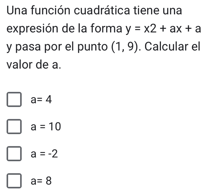 Una función cuadrática tiene una
expresión de la forma y=x2+ax+a
y pasa por el punto (1,9). Calcular el
valor de a.
a=4
a=10
a=-2
a=8