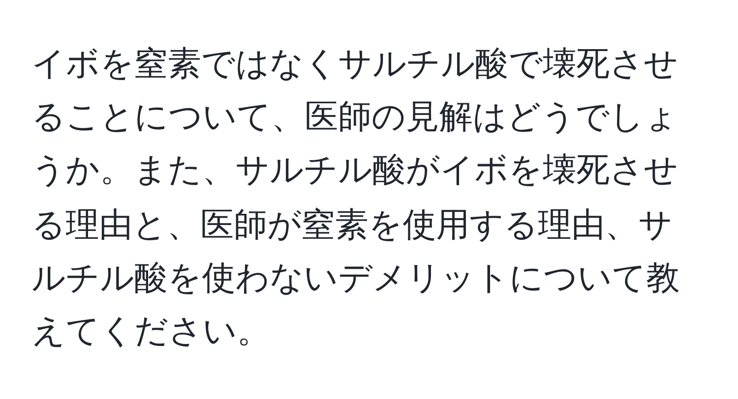 イボを窒素ではなくサルチル酸で壊死させることについて、医師の見解はどうでしょうか。また、サルチル酸がイボを壊死させる理由と、医師が窒素を使用する理由、サルチル酸を使わないデメリットについて教えてください。