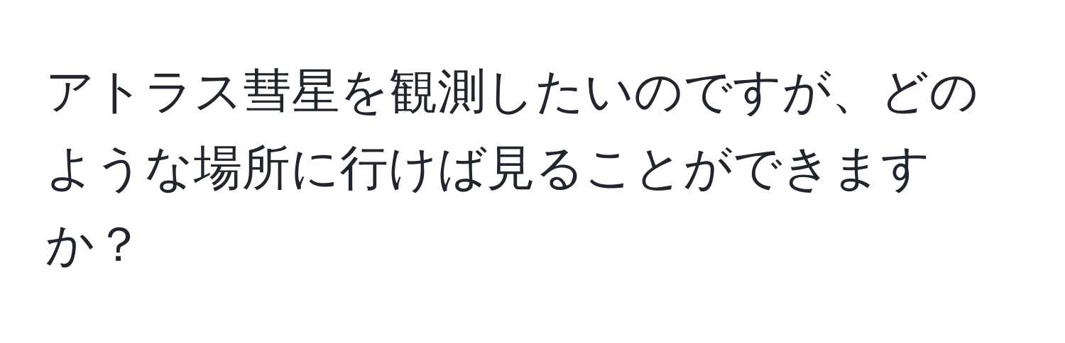 アトラス彗星を観測したいのですが、どのような場所に行けば見ることができますか？