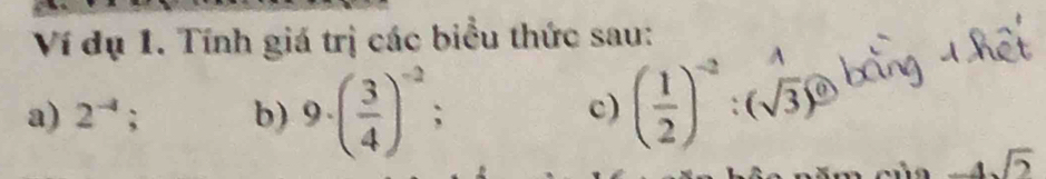 Ví dụ 1. Tính giá trị các biểu thức sau: 
a) 2^(-4); b) 9· ( 3/4 )^-2; 
c) ( 1/2 )^-2 (sqrt(3))^0
-4sqrt(2)