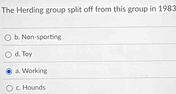 The Herding group split off from this group in 1983
b. Non-sporting
d. Toy
a. Working
c. Hounds