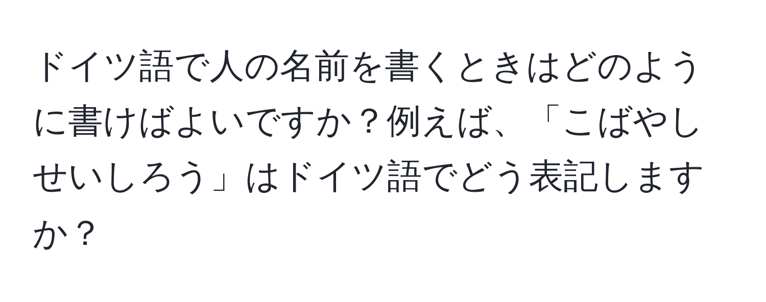 ドイツ語で人の名前を書くときはどのように書けばよいですか？例えば、「こばやし せいしろう」はドイツ語でどう表記しますか？