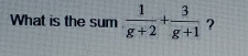 What is the sum  1/g+2 + 3/g+1  ?