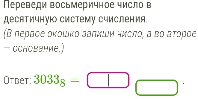 Переведи восьмеричное число в 
десятичную систему Счисления. 
(В лервое окошко залиши число, а во вΒторое 
- основание.) 
Otbet: 3033_8=□ □