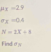 mu _X=2.9
sigma _X=0.4
N=2X+8
FindσN