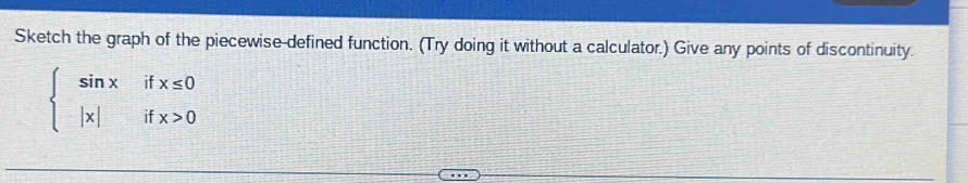 Sketch the graph of the piecewise-defined function. (Try doing it without a calculator.) Give any points of discontinuity.
beginarrayl sin xifx≤ 0 |x|ifx>0endarray.