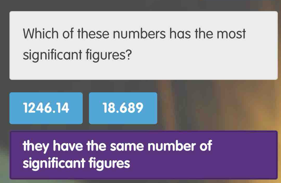 Which of these numbers has the most
significant figures?
1246.14 18.689
they have the same number of
significant figures