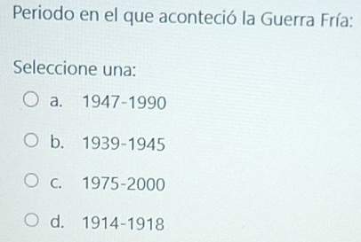 Periodo en el que aconteció la Guerra Fría:
Seleccione una:
a. 1947-1990
b. 1939-1945
c. 1975-2000
d. 1914-1918