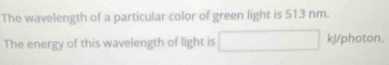 The wavelength of a particular color of green light is 513 nm. 
The energy of this wavelength of light is □ kJ/photon.