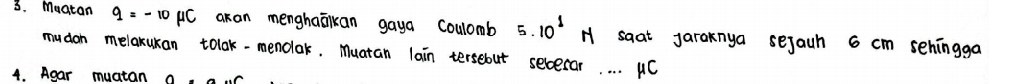 Muatan q=-10mu C akan menghaākan gaya coulomb 5.10^1N saat Jaraknya sejauh 6 cm sehingga 
mudon melakukan tolak-menolak. Muatan lain tersebut sececar. . . . C 
4. Agar muatan a