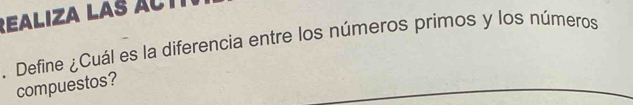 ealiza las Ac t 
. Define ¿Cuál es la diferencia entre los números primos y los números 
compuestos?