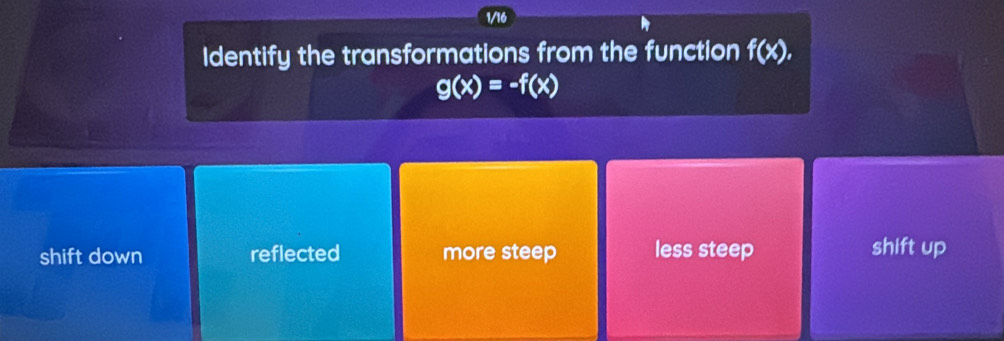 1/16
Identify the transformations from the function f(x).
g(x)=-f(x)
shift down reflected more steep less steep shift up