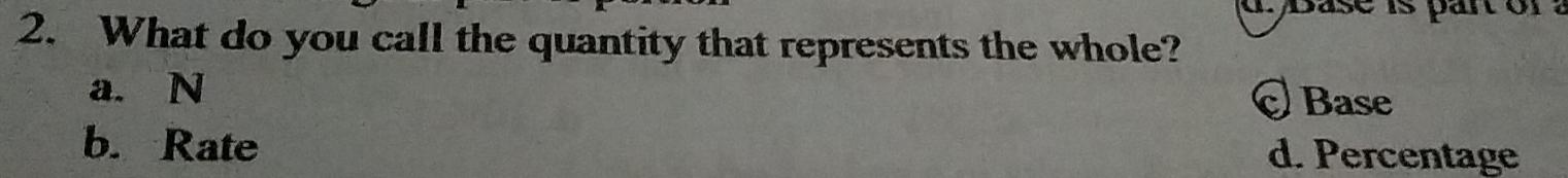 What do you call the quantity that represents the whole?
a. N
Base
b. Rate d. Percentage