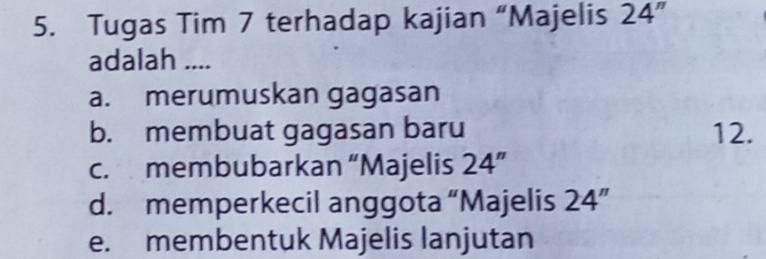 Tugas Tim 7 terhadap kajian “Majelis 24''
adalah ....
a. merumuskan gagasan
b. membuat gagasan baru 12.
c. membubarkan “Majelis 24''
d. memperkecil anggota “Majelis 24''
e. membentuk Majelis lanjutan