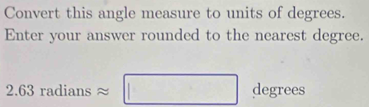 Convert this angle measure to units of degrees. 
Enter your answer rounded to the nearest degree.
2.63radiansapprox □ degrees